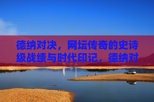 德纳对决,网坛传奇的史诗级战绩与时代印记,德纳对决,网坛传奇的史诗战绩与时代印记 德纳对决,网坛传奇的史诗级战绩与时代印记,德纳对决,网坛传奇的史诗战绩与时代印记