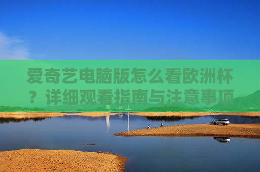 爱奇艺电脑版怎么看欧洲杯?详细观看指南与注意事项,爱奇艺电脑版欧洲杯观看指南,注意事项全解析 爱奇艺电脑版怎么看欧洲杯?详细观看指南与注意事项,爱奇艺电脑版欧洲杯观看指南,注意事项全解析