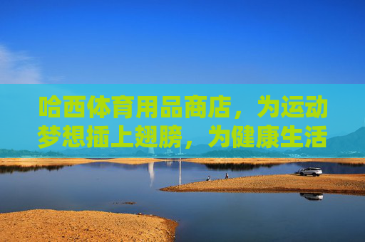 哈西体育用品商店，为运动梦想插上翅膀，为健康生活添彩，哈西体育用品商店，为运动梦想插翅，为健康生活添彩