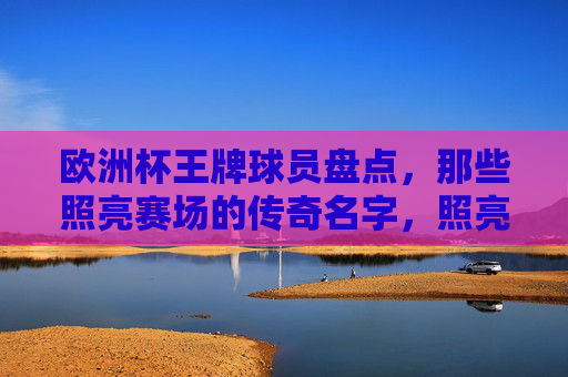 欧洲杯王牌球员盘点，那些照亮赛场的传奇名字，照亮赛场的欧洲杯传奇巨星