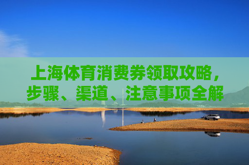 上海体育消费券领取攻略,步骤、渠道、注意事项全解析,上海体育消费券领取攻略,步骤、渠道、注意事项全解析 上海体育消费券领取攻略,步骤、渠道、注意事项全解析,上海体育消费券领取攻略,步骤、渠道、注意事项全解析