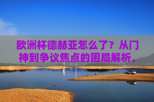 欧洲杯德赫亚怎么了?从门神到争议焦点的困局解析,德赫亚欧洲杯困局,门神缘何成争议焦点? 欧洲杯德赫亚怎么了?从门神到争议焦点的困局解析,德赫亚欧洲杯困局,门神缘何成争议焦点?