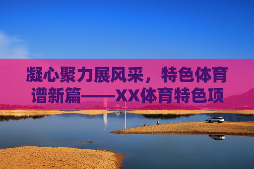 凝心聚力展风采,特色体育谱新篇——XX体育特色项目总结,特色体育谱新篇——XX体育特色项目总结 凝心聚力展风采,特色体育谱新篇——XX体育特色项目总结,特色体育谱新篇——XX体育特色项目总结