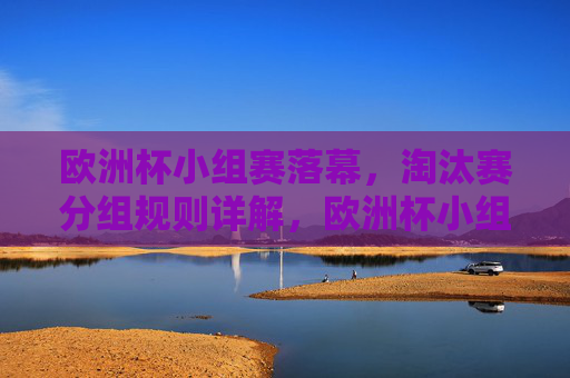 欧洲杯小组赛落幕,淘汰赛分组规则详解,欧洲杯小组赛落幕,淘汰赛分组规则详解 欧洲杯小组赛落幕,淘汰赛分组规则详解,欧洲杯小组赛落幕,淘汰赛分组规则详解