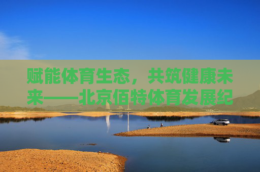 赋能体育生态,共筑健康未来——北京佰特体育发展纪实,赋能体育生态 共筑健康未来——北京佰特体育发展纪实 赋能体育生态,共筑健康未来——北京佰特体育发展纪实,赋能体育生态 共筑健康未来——北京佰特体育发展纪实