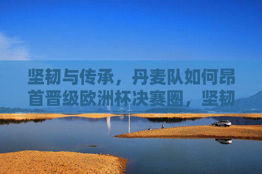 坚韧与传承,丹麦队如何昂首晋级欧洲杯决赛圈,坚韧传承,丹麦昂首晋级欧洲杯决赛圈 坚韧与传承,丹麦队如何昂首晋级欧洲杯决赛圈,坚韧传承,丹麦昂首晋级欧洲杯决赛圈