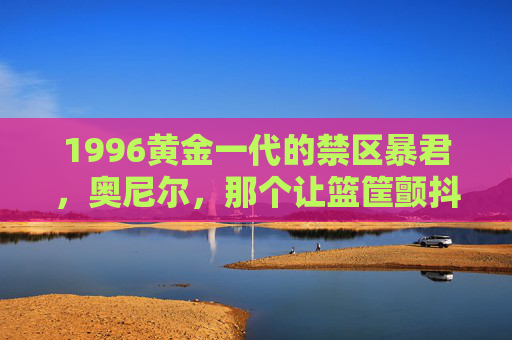 1996黄金一代的禁区暴君,奥尼尔,那个让篮筐颤抖的巨兽,1996黄金一代禁区暴君,篮筐颤抖的巨兽奥尼尔 1996黄金一代的禁区暴君,奥尼尔,那个让篮筐颤抖的巨兽,1996黄金一代禁区暴君,篮筐颤抖的巨兽奥尼尔