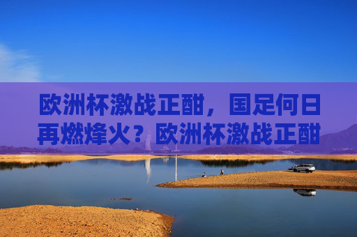 欧洲杯激战正酣,国足何日再燃烽火?欧洲杯激战正酣,国足烽火再燃待何时? 欧洲杯激战正酣,国足何日再燃烽火?欧洲杯激战正酣,国足烽火再燃待何时?