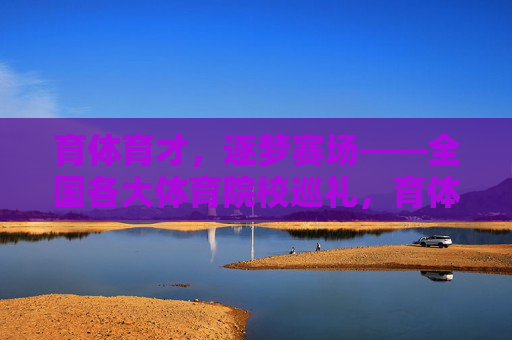 育体育才,逐梦赛场——全国各大体育院校巡礼,育体育才逐赛场,全国体育院校巡礼 育体育才,逐梦赛场——全国各大体育院校巡礼,育体育才逐赛场,全国体育院校巡礼