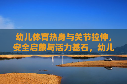 幼儿体育热身与关节拉伸,安全启蒙与活力基石,幼儿热身拉伸,安全启蒙筑活力基石 幼儿体育热身与关节拉伸,安全启蒙与活力基石,幼儿热身拉伸,安全启蒙筑活力基石