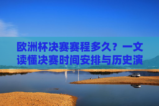 欧洲杯决赛赛程多久?一文读懂决赛时间安排与历史演变,欧洲杯决赛时间安排与历史演变 欧洲杯决赛赛程多久?一文读懂决赛时间安排与历史演变,欧洲杯决赛时间安排与历史演变