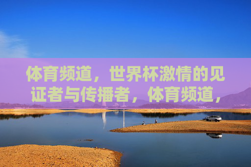 体育频道,世界杯激情的见证者与传播者,体育频道,见证与传播世界杯激情 体育频道,世界杯激情的见证者与传播者,体育频道,见证与传播世界杯激情