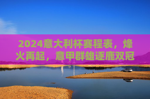 2024意大利杯赛程表,烽火再起,意甲群雄逐鹿双冠王,2024意大利杯赛程,烽火再起,意甲群雄逐鹿双冠王 2024意大利杯赛程表,烽火再起,意甲群雄逐鹿双冠王,2024意大利杯赛程,烽火再起,意甲群雄逐鹿双冠王