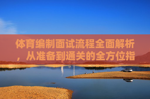 体育编制面试流程全面解析,从准备到通关的全方位指南,体育编制面试全流程解析,从准备到通关指南 体育编制面试流程全面解析,从准备到通关的全方位指南,体育编制面试全流程解析,从准备到通关指南