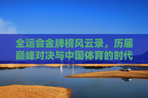 全运会金牌榜风云录，历届巅峰对决与中国体育的时代烙印，全运会巅峰对决与中国体育的时代烙印