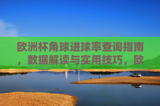 欧洲杯角球进球率查询指南,数据解读与实用技巧,欧洲杯角球进球率查询指南,数据解读与实用技巧 欧洲杯角球进球率查询指南,数据解读与实用技巧,欧洲杯角球进球率查询指南,数据解读与实用技巧