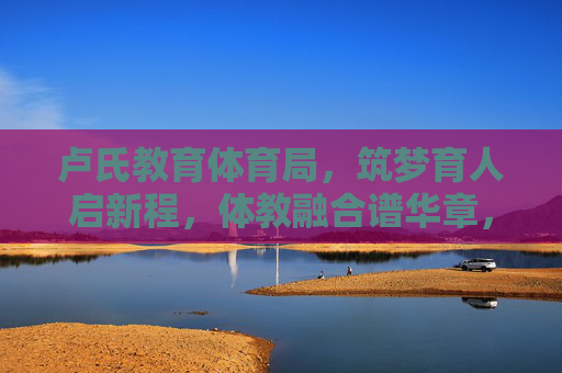 卢氏教育体育局,筑梦育人启新程,体教融合谱华章,卢氏教体,筑梦育人启新程 体教融合谱华章 卢氏教育体育局,筑梦育人启新程,体教融合谱华章,卢氏教体,筑梦育人启新程 体教融合谱华章