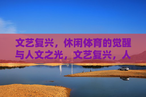 文艺复兴,休闲体育的觉醒与人文之光,文艺复兴,人文之光下的休闲体育觉醒 文艺复兴,休闲体育的觉醒与人文之光,文艺复兴,人文之光下的休闲体育觉醒