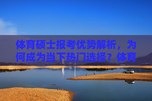 体育硕士报考优势解析,为何成为当下热门选择?体育硕士报考优势与当下热门选择解析 体育硕士报考优势解析,为何成为当下热门选择?体育硕士报考优势与当下热门选择解析