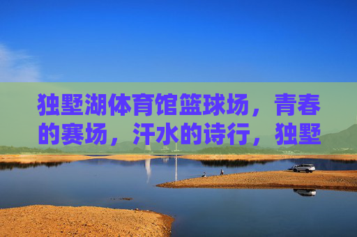 独墅湖体育馆篮球场,青春的赛场,汗水的诗行,独墅湖体育馆篮球场,青春赛场,汗水诗行 独墅湖体育馆篮球场,青春的赛场,汗水的诗行,独墅湖体育馆篮球场,青春赛场,汗水诗行