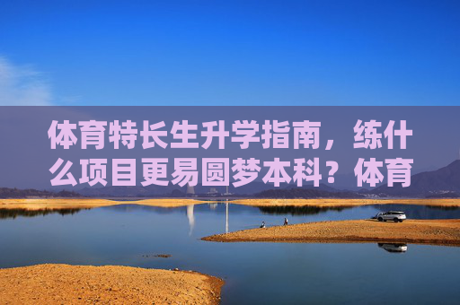 体育特长生升学指南,练什么项目更易圆梦本科?体育特长生升学指南,练什么项目更易圆梦本科? 体育特长生升学指南,练什么项目更易圆梦本科?体育特长生升学指南,练什么项目更易圆梦本科?
