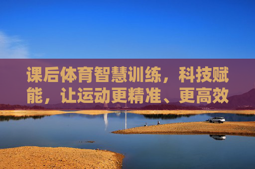课后体育智慧训练,科技赋能,让运动更精准、更高效、更个性,课后体育智慧训练,科技赋能精准高效个性 课后体育智慧训练,科技赋能,让运动更精准、更高效、更个性,课后体育智慧训练,科技赋能精准高效个性