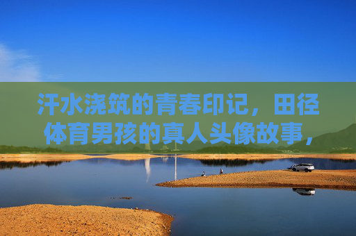 汗水浇筑的青春印记,田径体育男孩的真人头像故事,汗水浇筑青春印记,田径体育男孩的头像故事 汗水浇筑的青春印记,田径体育男孩的真人头像故事,汗水浇筑青春印记,田径体育男孩的头像故事