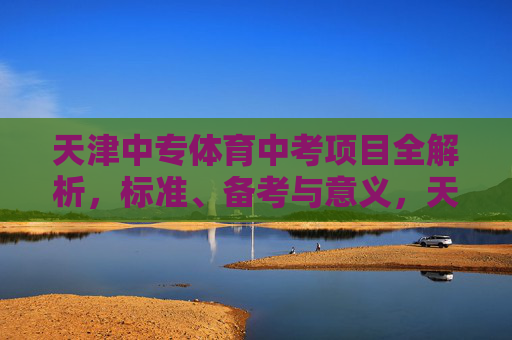 天津中专体育中考项目全解析,标准、备考与意义,天津中专体育中考全解析,标准、备考与意义 天津中专体育中考项目全解析,标准、备考与意义,天津中专体育中考全解析,标准、备考与意义
