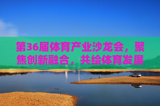 第36届体育产业沙龙会,聚焦创新融合,共绘体育发展新蓝图,第36届体育产业沙龙会,创新融合共绘体育发展新蓝图 第36届体育产业沙龙会,聚焦创新融合,共绘体育发展新蓝图,第36届体育产业沙龙会,创新融合共绘体育发展新蓝图