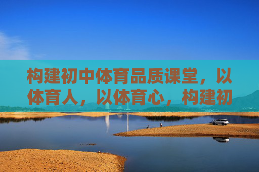 构建初中体育品质课堂,以体育人,以体育心,构建初中体育品质课堂,以体育人,以体育心 构建初中体育品质课堂,以体育人,以体育心,构建初中体育品质课堂,以体育人,以体育心