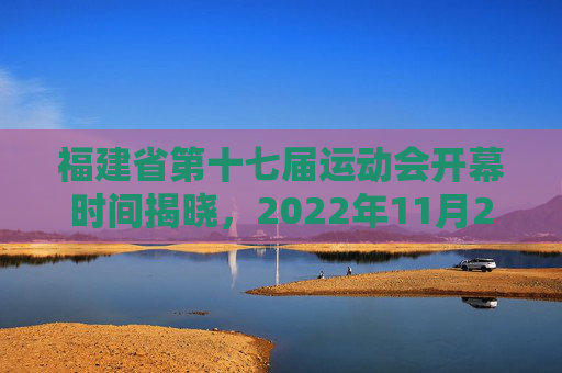 福建省第十七届运动会开幕时间揭晓,2022年11月27日宁德盛大启幕,福建省第十七届运动会2022年11月27日宁德开幕 福建省第十七届运动会开幕时间揭晓,2022年11月27日宁德盛大启幕,福建省第十七届运动会2022年11月27日宁德开幕