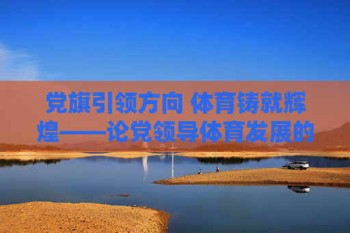 党旗引领方向 体育铸就辉煌——论党领导体育发展的辉煌成就与时代使命,党旗引领方向 体育铸就辉煌 党旗引领方向 体育铸就辉煌——论党领导体育发展的辉煌成就与时代使命,党旗引领方向 体育铸就辉煌