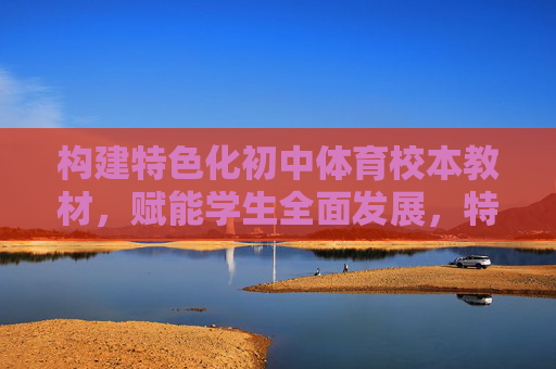 构建特色化初中体育校本教材,赋能学生全面发展,特色化初中体育校本教材赋能学生全面发展 构建特色化初中体育校本教材,赋能学生全面发展,特色化初中体育校本教材赋能学生全面发展