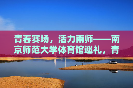 青春赛场,活力南师——南京师范大学体育馆巡礼,青春赛场,活力南师——南京师范大学体育馆巡礼 青春赛场,活力南师——南京师范大学体育馆巡礼,青春赛场,活力南师——南京师范大学体育馆巡礼