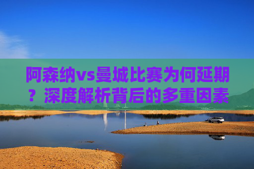 阿森纳vs曼城比赛为何延期?深度解析背后的多重因素,阿森纳vs曼城延期背后的多重因素深度解析 阿森纳vs曼城比赛为何延期?深度解析背后的多重因素,阿森纳vs曼城延期背后的多重因素深度解析