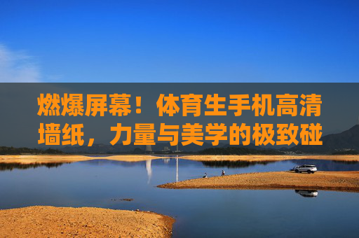 燃爆屏幕!体育生手机高清墙纸,力量与美学的极致碰撞,体育生高清墙纸,力量与美学的极致碰撞 燃爆屏幕!体育生手机高清墙纸,力量与美学的极致碰撞,体育生高清墙纸,力量与美学的极致碰撞