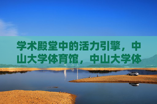 学术殿堂中的活力引擎,中山大学体育馆,中山大学体育馆,学术殿堂中的活力引擎 学术殿堂中的活力引擎,中山大学体育馆,中山大学体育馆,学术殿堂中的活力引擎