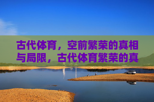 古代体育,空前繁荣的真相与局限,古代体育繁荣的真相与局限 古代体育,空前繁荣的真相与局限,古代体育繁荣的真相与局限