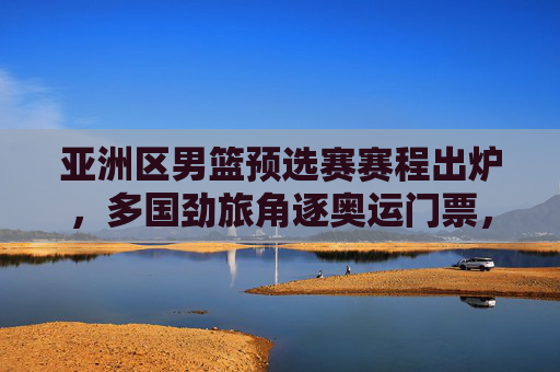亚洲区男篮预选赛赛程出炉,多国劲旅角逐奥运门票,中国队目标直指巴黎,亚洲区男篮预选赛赛程出炉 多国劲旅角逐奥运门票中国队目标巴黎 亚洲区男篮预选赛赛程出炉,多国劲旅角逐奥运门票,中国队目标直指巴黎,亚洲区男篮预选赛赛程出炉 多国劲旅角逐奥运门票中国队目标巴黎
