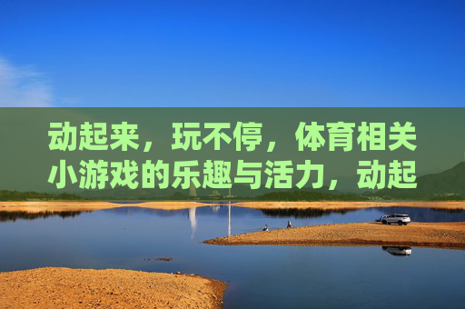 动起来,玩不停,体育相关小游戏的乐趣与活力,动起来玩不停,体育小游戏乐趣活力 动起来,玩不停,体育相关小游戏的乐趣与活力,动起来玩不停,体育小游戏乐趣活力