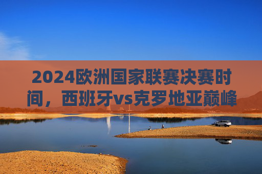 2024欧洲国家联赛决赛时间,西班牙vs克罗地亚巅峰对决,6月9日毕尔巴鄂上演,2024欧洲国家联赛决赛,西班牙vs克罗地亚巅峰对决,6月9日毕尔巴鄂上演 2024欧洲国家联赛决赛时间,西班牙vs克罗地亚巅峰对决,6月9日毕尔巴鄂上演,2024欧洲国家联赛决赛,西班牙vs克罗地亚巅峰对决,6月9日毕尔巴鄂上演