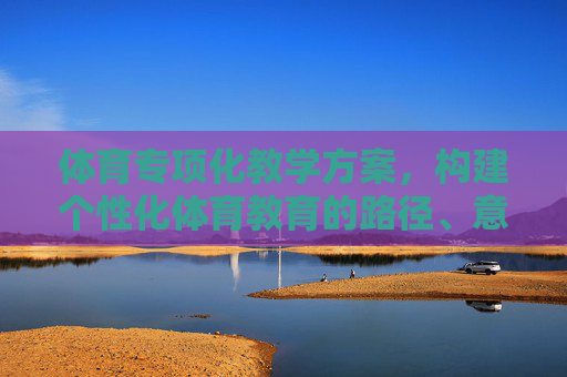 体育专项化教学方案,构建个性化体育教育的路径、意义与实践,体育专项化教学方案,个性化体育教育的构建路径、意义与实践 体育专项化教学方案,构建个性化体育教育的路径、意义与实践,体育专项化教学方案,个性化体育教育的构建路径、意义与实践