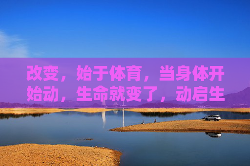 改变,始于体育,当身体开始动,生命就变了,动启生命新变 改变,始于体育,当身体开始动,生命就变了,动启生命新变