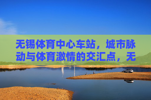 无锡体育中心车站,城市脉动与体育激情的交汇点,无锡体育中心车站,城市脉动与体育激情的交汇点 无锡体育中心车站,城市脉动与体育激情的交汇点,无锡体育中心车站,城市脉动与体育激情的交汇点