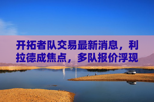 开拓者队交易最新消息,利拉德成焦点,多队报价浮现,管理层加速重建谈判,开拓者队利拉德交易成焦点 多队报价浮现管理层加速重建谈判 开拓者队交易最新消息,利拉德成焦点,多队报价浮现,管理层加速重建谈判,开拓者队利拉德交易成焦点 多队报价浮现管理层加速重建谈判