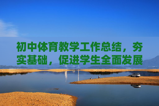 初中体育教学工作总结,夯实基础,促进学生全面发展,夯实基础促发展 初中体育教学工作总结 初中体育教学工作总结,夯实基础,促进学生全面发展,夯实基础促发展 初中体育教学工作总结