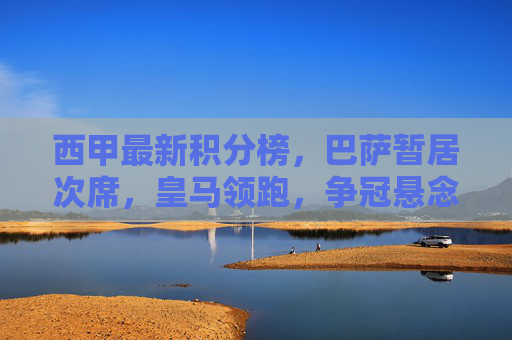 西甲最新积分榜,巴萨暂居次席,皇马领跑,争冠悬念持续升温,西甲争冠悬念升温,皇马领跑,巴萨暂居次席 西甲最新积分榜,巴萨暂居次席,皇马领跑,争冠悬念持续升温,西甲争冠悬念升温,皇马领跑,巴萨暂居次席