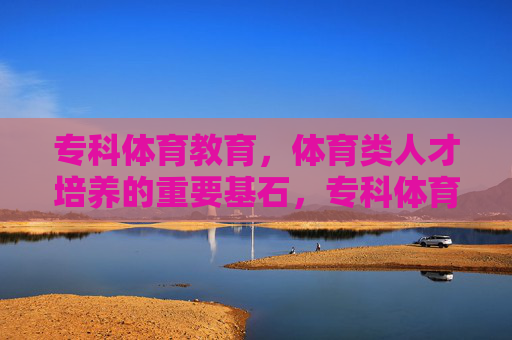 专科体育教育,体育类人才培养的重要基石,专科体育教育,体育类人才培养的基石 专科体育教育,体育类人才培养的重要基石,专科体育教育,体育类人才培养的基石