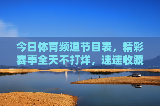 今日体育频道节目表,精彩赛事全天不打烊,速速收藏!今日体育节目表,全天精彩赛事速收藏 今日体育频道节目表,精彩赛事全天不打烊,速速收藏!今日体育节目表,全天精彩赛事速收藏