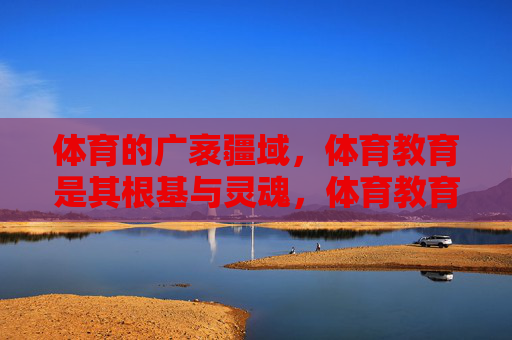 体育的广袤疆域,体育教育是其根基与灵魂,体育教育,体育广袤疆域的根基与灵魂 体育的广袤疆域,体育教育是其根基与灵魂,体育教育,体育广袤疆域的根基与灵魂
